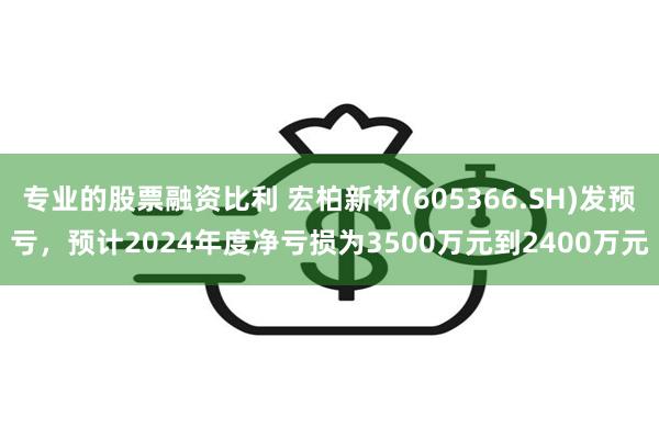 专业的股票融资比利 宏柏新材(605366.SH)发预亏，预计2024年度净亏损为3500万元到2400万元