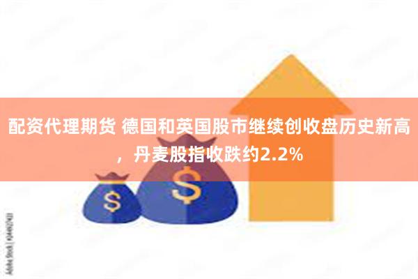 配资代理期货 德国和英国股市继续创收盘历史新高，丹麦股指收跌约2.2%