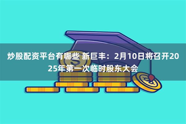 炒股配资平台有哪些 新巨丰：2月10日将召开2025年第一次临时股东大会