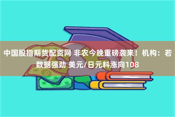 中国股指期货配资网 非农今晚重磅袭来！机构：若数据强劲 美元/日元料涨向108