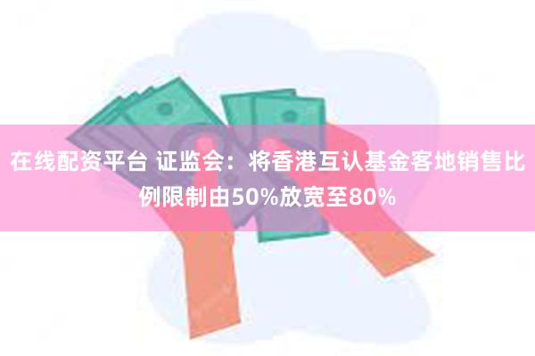 在线配资平台 证监会：将香港互认基金客地销售比例限制由50%放宽至80%