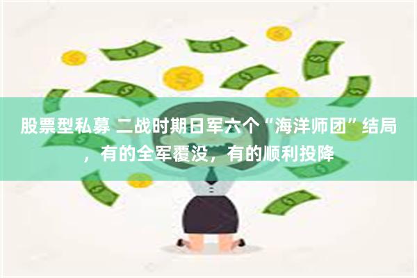 股票型私募 二战时期日军六个“海洋师团”结局，有的全军覆没，有的顺利投降