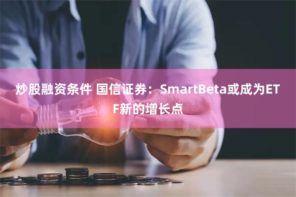 炒股融资条件 国信证券：SmartBeta或成为ETF新的增长点