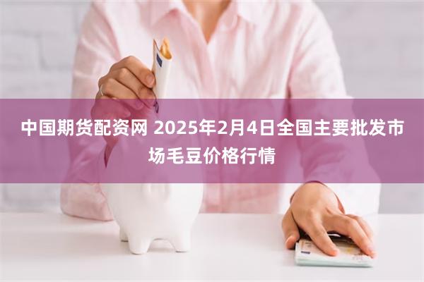 中国期货配资网 2025年2月4日全国主要批发市场毛豆价格行情