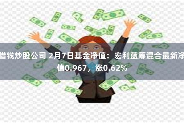 借钱炒股公司 2月7日基金净值：宏利蓝筹混合最新净值0.967，涨0.62%