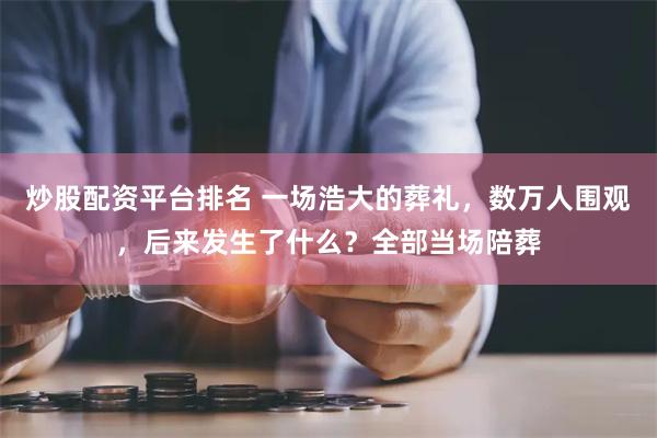 炒股配资平台排名 一场浩大的葬礼，数万人围观，后来发生了什么？全部当场陪葬