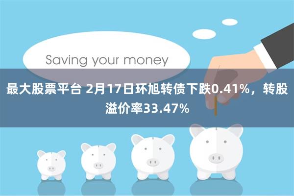 最大股票平台 2月17日环旭转债下跌0.41%，转股溢价率33.47%