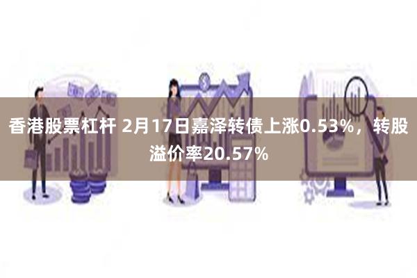 香港股票杠杆 2月17日嘉泽转债上涨0.53%，转股溢价率20.57%