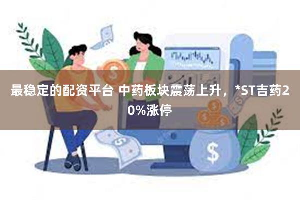 最稳定的配资平台 中药板块震荡上升，*ST吉药20%涨停