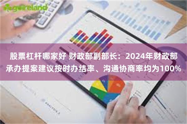 股票杠杆哪家好 财政部副部长：2024年财政部承办提案建议按时办结率、沟通协商率均为100%