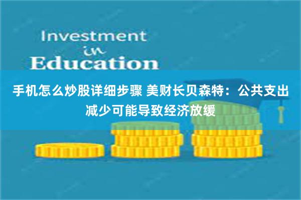 手机怎么炒股详细步骤 美财长贝森特：公共支出减少可能导致经济放缓