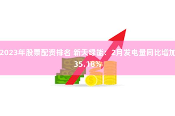 2023年股票配资排名 新天绿能：2月发电量同比增加35.18%