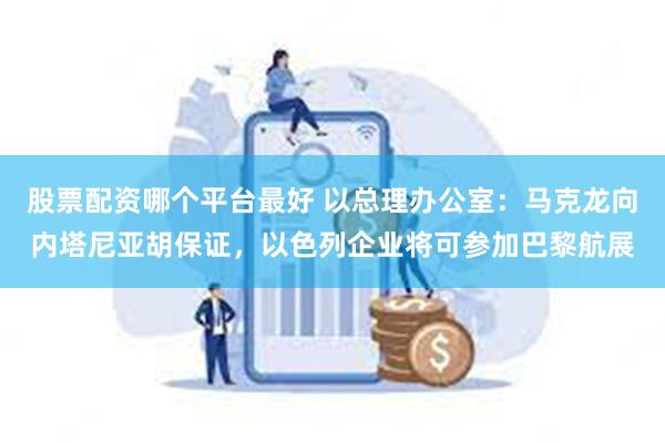 股票配资哪个平台最好 以总理办公室：马克龙向内塔尼亚胡保证，以色列企业将可参加巴黎航展