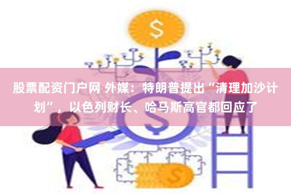 股票配资门户网 外媒：特朗普提出“清理加沙计划”，以色列财长、哈马斯高官都回应了