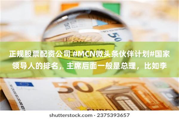 正规股票配资公司 #MCN微头条伙伴计划#国家领导人的排名，主席后面一般是总理，比如李