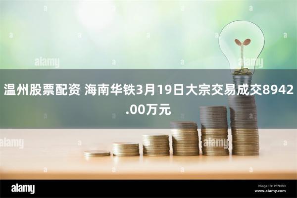 温州股票配资 海南华铁3月19日大宗交易成交8942.00万元