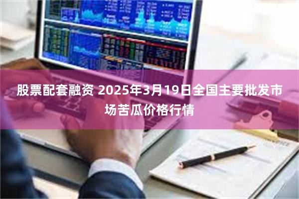 股票配套融资 2025年3月19日全国主要批发市场苦瓜价格行情