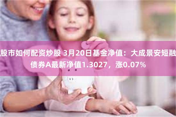 股市如何配资炒股 3月20日基金净值：大成景安短融债券A最新净值1.3027，涨0.07%