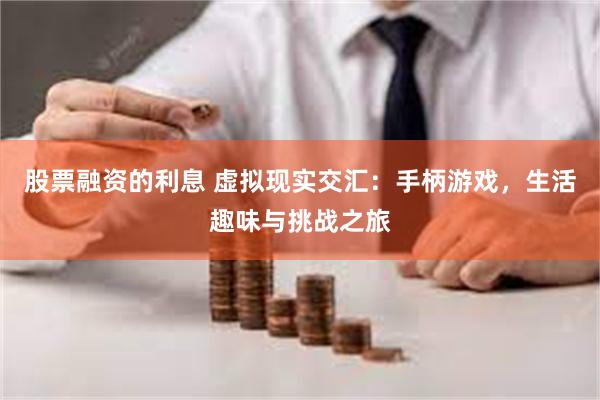 股票融资的利息 虚拟现实交汇：手柄游戏，生活趣味与挑战之旅