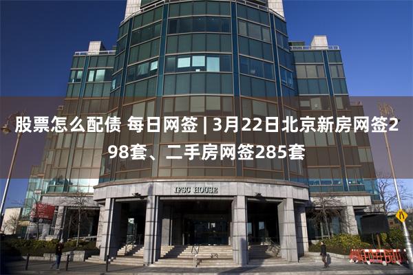 股票怎么配债 每日网签 | 3月22日北京新房网签298套、二手房网签285套