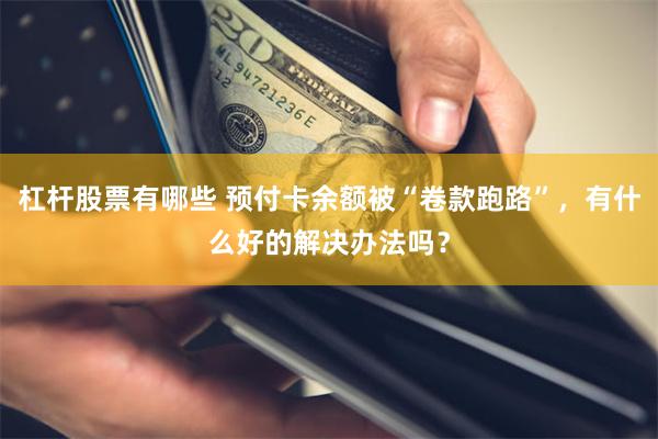 杠杆股票有哪些 预付卡余额被“卷款跑路”，有什么好的解决办法吗？