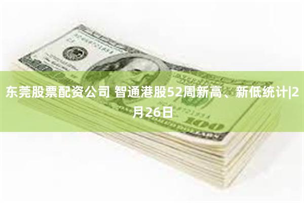 东莞股票配资公司 智通港股52周新高、新低统计|2月26日