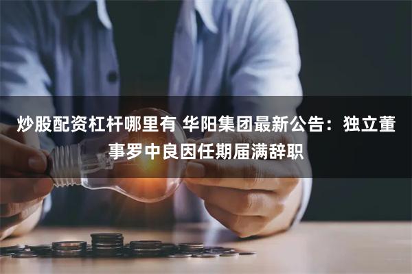 炒股配资杠杆哪里有 华阳集团最新公告：独立董事罗中良因任期届满辞职