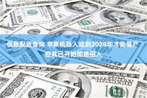 低息配资查询 苹果机器人或到2028年才能量产 但其已开始加速招人