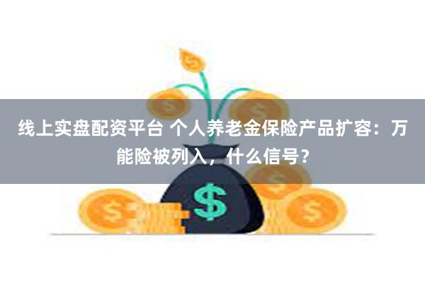 线上实盘配资平台 个人养老金保险产品扩容：万能险被列入，什么信号？