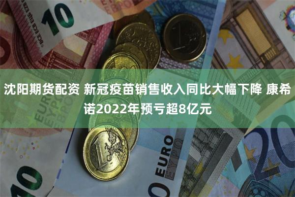 沈阳期货配资 新冠疫苗销售收入同比大幅下降 康希诺2022年预亏超8亿元