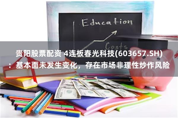 贵阳股票配资 4连板春光科技(603657.SH)：基本面未发生变化，存在市场非理性炒作风险