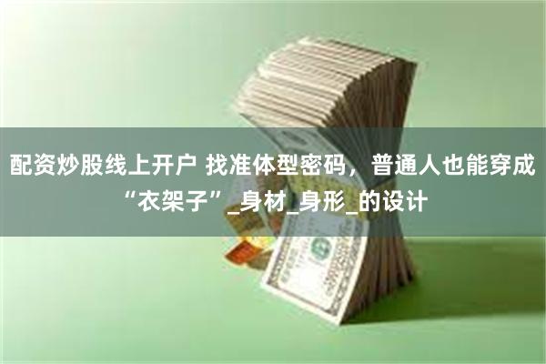 配资炒股线上开户 找准体型密码，普通人也能穿成“衣架子”_身材_身形_的设计