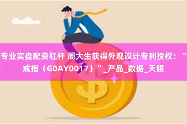 专业实盘配资杠杆 周大生获得外观设计专利授权：“戒指（G0AY0017）”_产品_数据_天眼