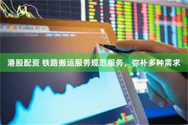 港股配资 铁路搬运服务规范服务，弥补多种需求