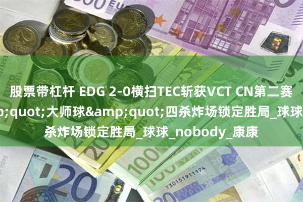 股票带杠杆 EDG 2-0横扫TEC斩获VCT CN第二赛段开门红 &quot;大师球&quot;四杀炸场锁定胜局_球球_nobody_康康
