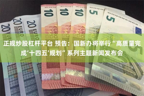 正规炒股杠杆平台 预告：国新办将举行“高质量完成‘十四五’规划”系列主题新闻发布会