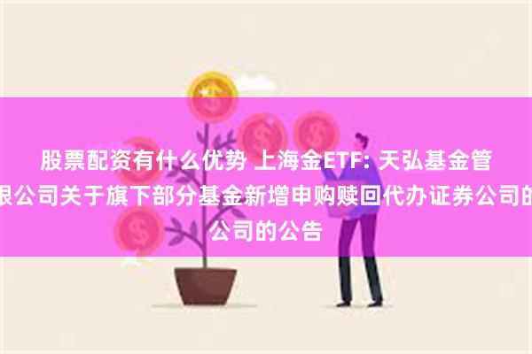 股票配资有什么优势 上海金ETF: 天弘基金管理有限公司关于旗下部分基金新增申购赎回代办证券公司的公告