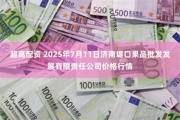 超高配资 2025年7月11日济南堤口果品批发发展有限责任公司价格行情