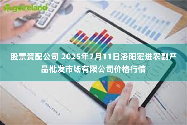 股票资配公司 2025年7月11日洛阳宏进农副产品批发市场有限公司价格行情