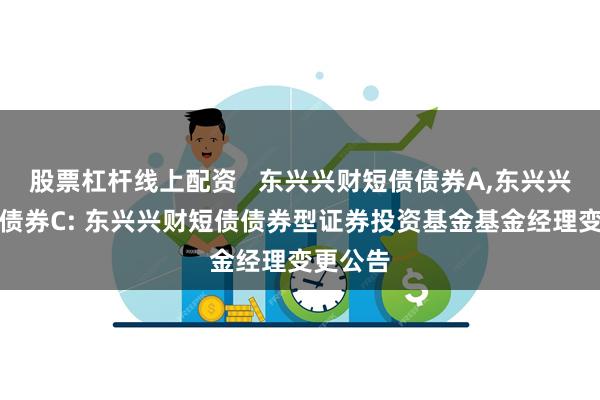 股票杠杆线上配资   东兴兴财短债债券A,东兴兴财短债债券C: 东兴兴财短债债券型证券投资基金基金经理变更公告