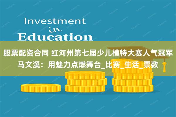 股票配资合同 红河州第七届少儿模特大赛人气冠军马文溪：用魅力点燃舞台_比赛_生活_票数