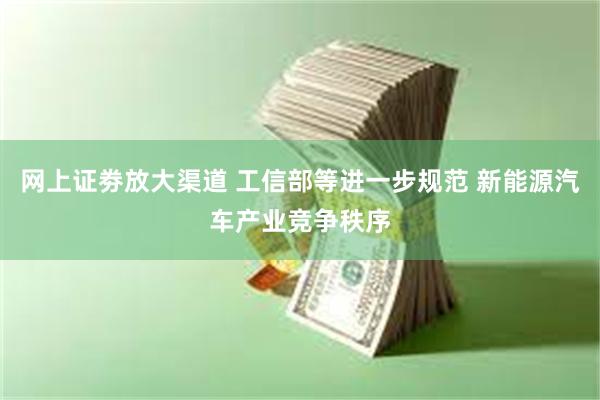 网上证劵放大渠道 工信部等进一步规范 新能源汽车产业竞争秩序