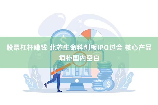 股票杠杆赚钱 北芯生命科创板IPO过会 核心产品填补国内空白