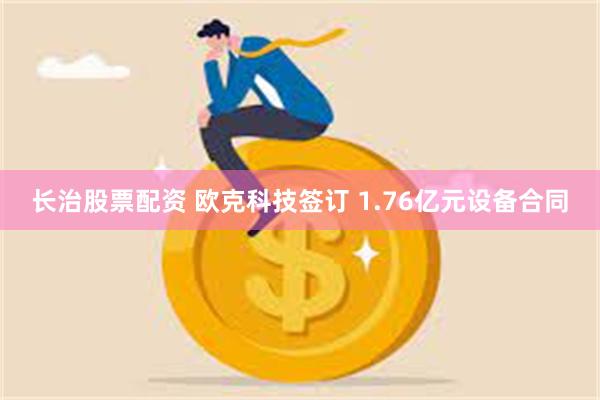 长治股票配资 欧克科技签订 1.76亿元设备合同