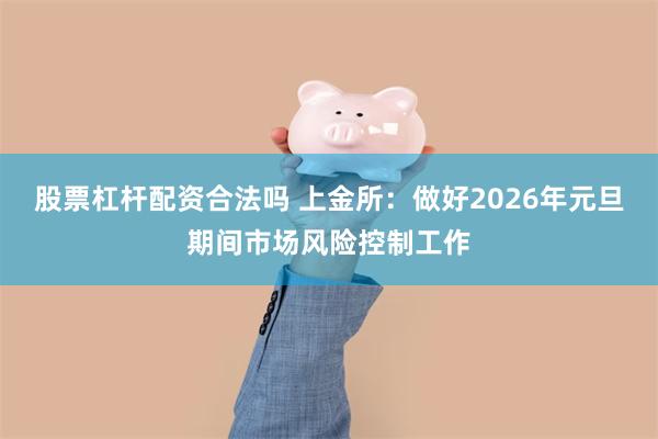 股票杠杆配资合法吗 上金所：做好2026年元旦期间市场风险控制工作