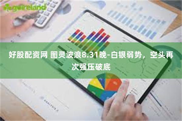 好股配资网 图灵波浪8.31晚-白银弱势，空头再次强压破底