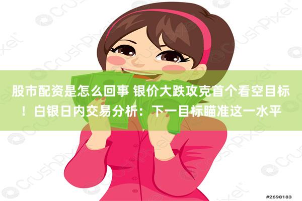 股市配资是怎么回事 银价大跌攻克首个看空目标！白银日内交易分析：下一目标瞄准这一水平