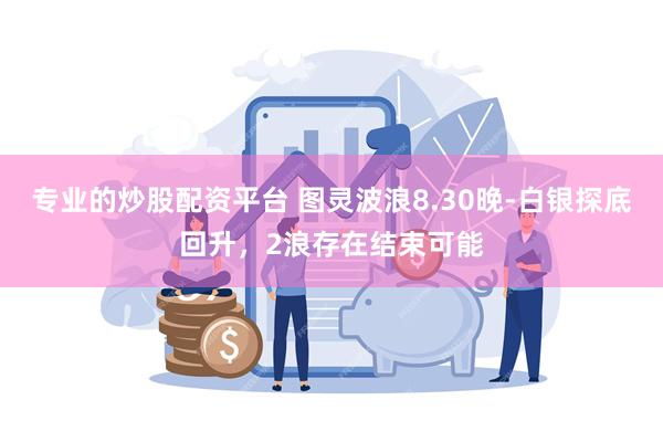 专业的炒股配资平台 图灵波浪8.30晚-白银探底回升，2浪存在结束可能